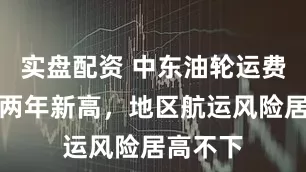 实盘配资 中东油轮运费升至逾两年新高，地区航运风险居高不下