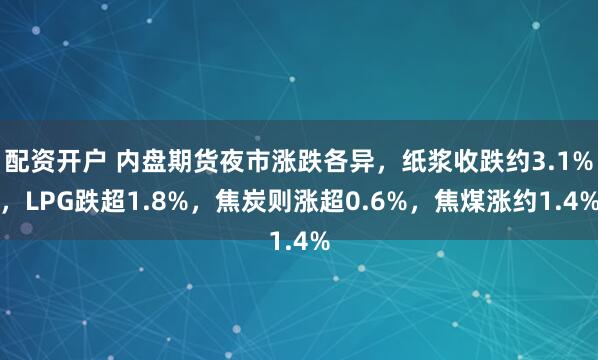 配资开户 内盘期货夜市涨跌各异，纸浆收跌约3.1%，LPG跌超1.8%，焦炭则涨超0.6%，焦煤涨约1.4%