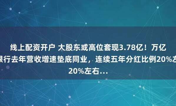 线上配资开户 大股东或高位套现3.78亿！万亿长沙银行去年营收增速垫底同业，连续五年分红比例20%左右…