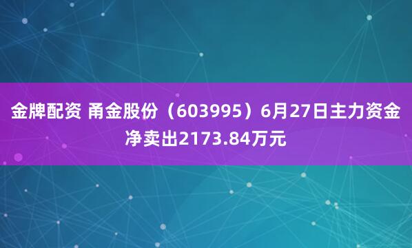 金牌配资 甬金股份（603995）6月27日主力资金净卖出2173.84万元
