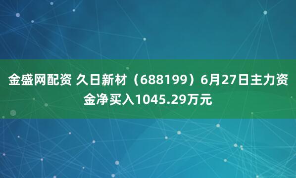 金盛网配资 久日新材（688199）6月27日主力资金净买入1045.29万元