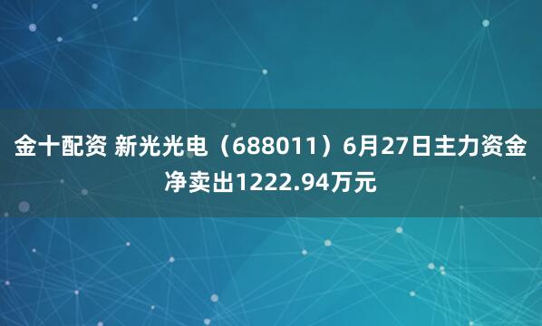 金十配资 新光光电（688011）6月27日主力资金净卖出1222.94万元