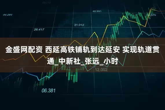 金盛网配资 西延高铁铺轨到达延安 实现轨道贯通_中新社_张远_小时