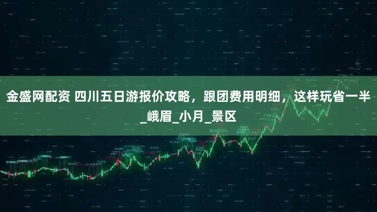 金盛网配资 四川五日游报价攻略，跟团费用明细，这样玩省一半_峨眉_小月_景区