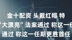 金十配资 头戴红帽 特朗普吹嘘“大漂亮”法案通过 称这一任期更胜首任