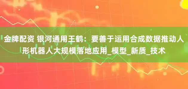 金牌配资 银河通用王鹤：要善于运用合成数据推动人形机器人大规模落地应用_模型_新质_技术