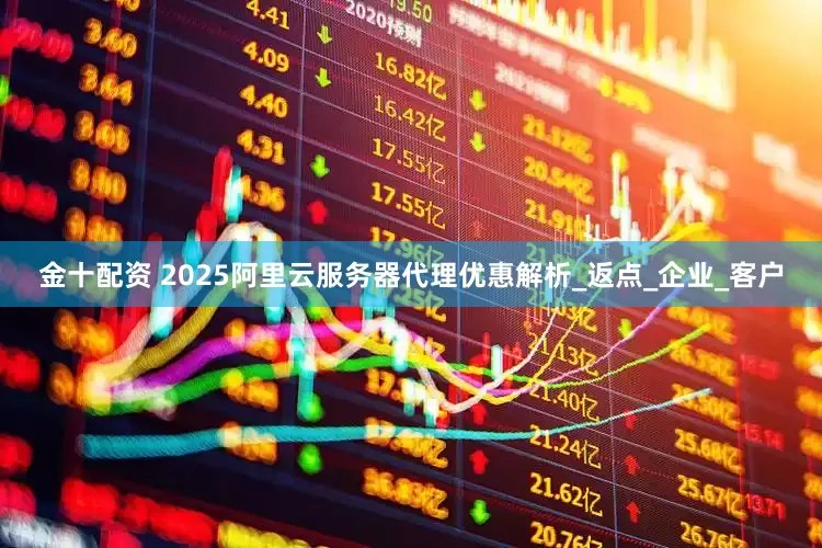 金十配资 2025阿里云服务器代理优惠解析_返点_企业_客户