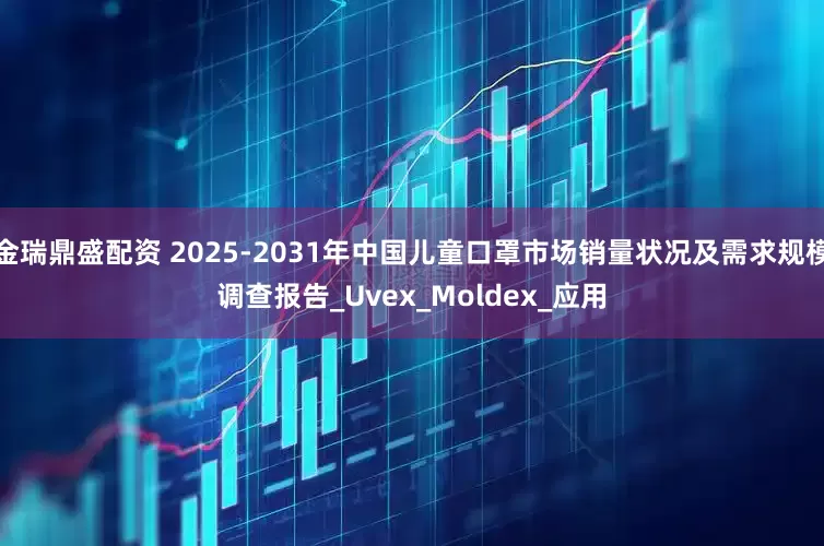 金瑞鼎盛配资 2025-2031年中国儿童口罩市场销量状况及需求规模调查报告_Uvex_Moldex_应用