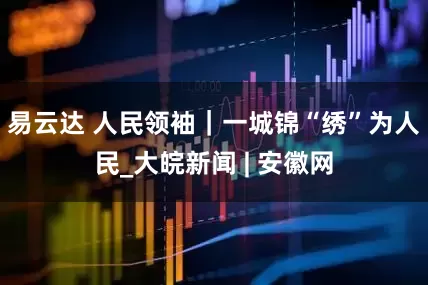 易云达 人民领袖｜一城锦“绣”为人民_大皖新闻 | 安徽网