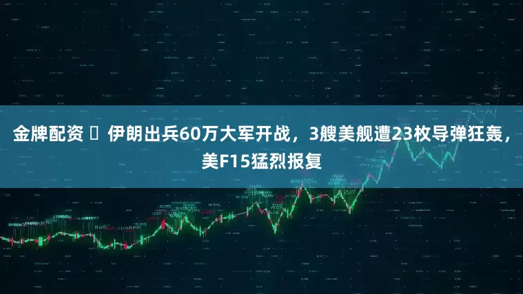 金牌配资 ​伊朗出兵60万大军开战，3艘美舰遭23枚导弹狂轰，美F15猛烈报复