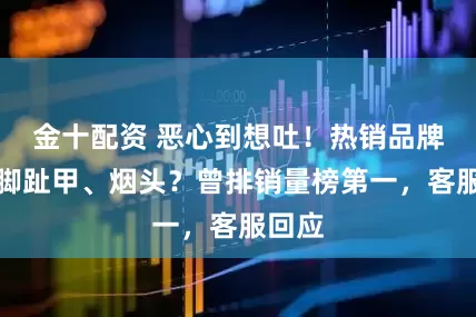金十配资 恶心到想吐！热销品牌吃出脚趾甲、烟头？曾排销量榜第一，客服回应