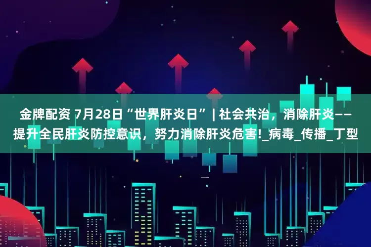 金牌配资 7月28日“世界肝炎日” | 社会共治，消除肝炎——提升全民肝炎防控意识，努力消除肝炎危害!_病毒_传播_丁型