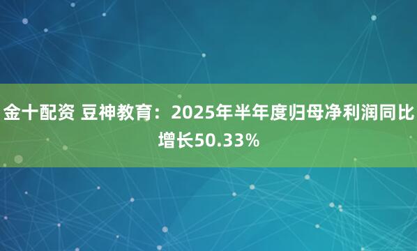 金十配资 豆神教育：2025年半年度归母净利润同比增长50.33%