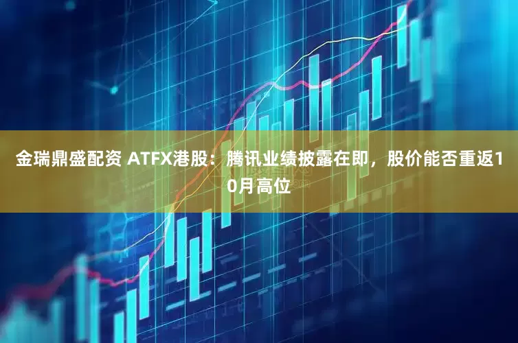 金瑞鼎盛配资 ATFX港股：腾讯业绩披露在即，股价能否重返10月高位