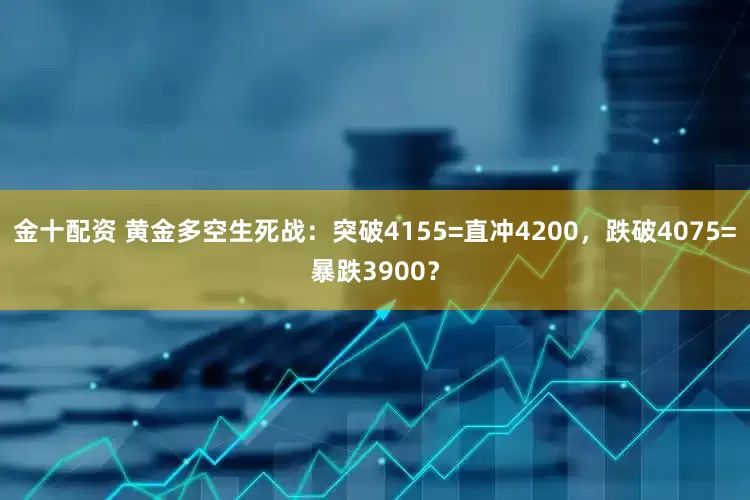 金十配资 黄金多空生死战：突破4155=直冲4200，跌破4075=暴跌3900？
