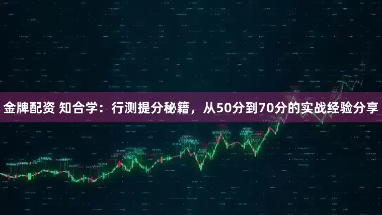 金牌配资 知合学：行测提分秘籍，从50分到70分的实战经验分享